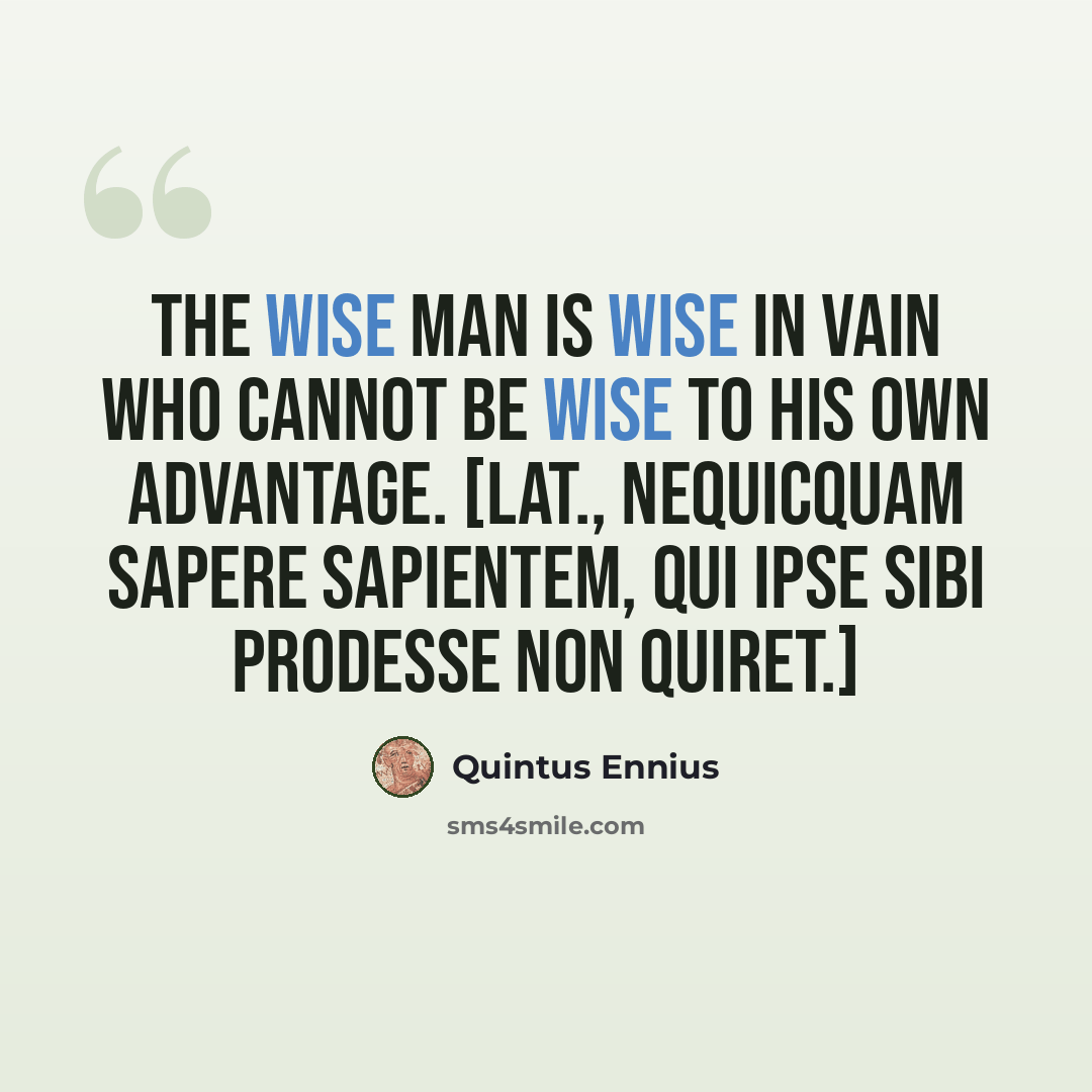 “The wise man is wise in vain who cannot be wise to his own advantage. [Lat., Nequicquam sapere sapientem, qui ipse sibi prodesse non quiret.]” quote by Quintus Ennius