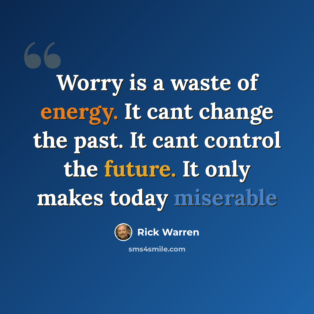 “Worry is a waste of energy. It cant change the past. It cant control the future. It only makes today miserable” quote by Rick Warren