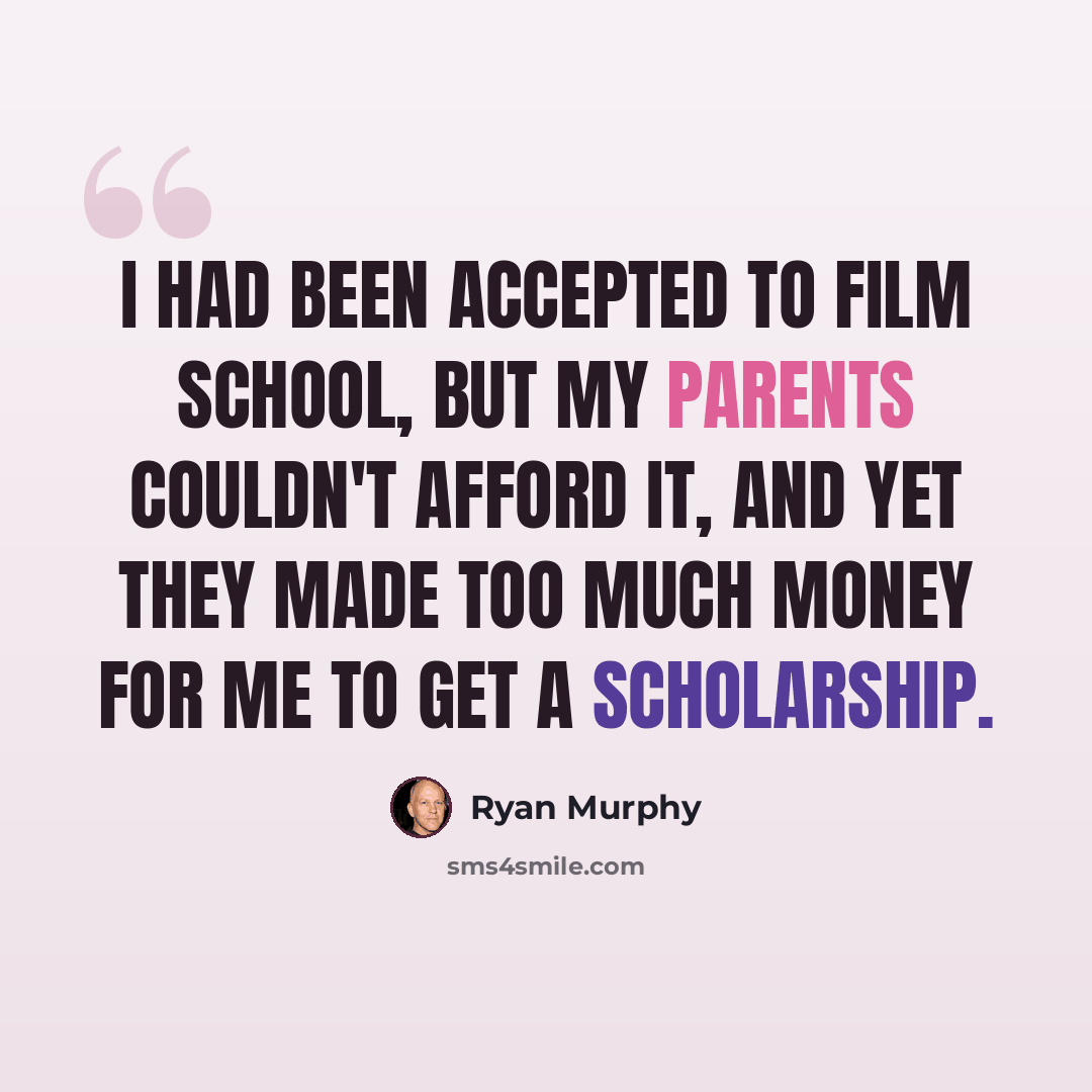 “I had been accepted to film school, but my parents couldn't afford it, and yet they made too much money for me to get a scholarship.” quote by Ryan Murphy