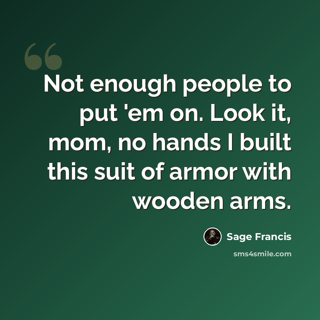 “Not enough people to put 'em on. Look it, mom, no hands I built this suit of armor with wooden arms.” quote by Sage Francis