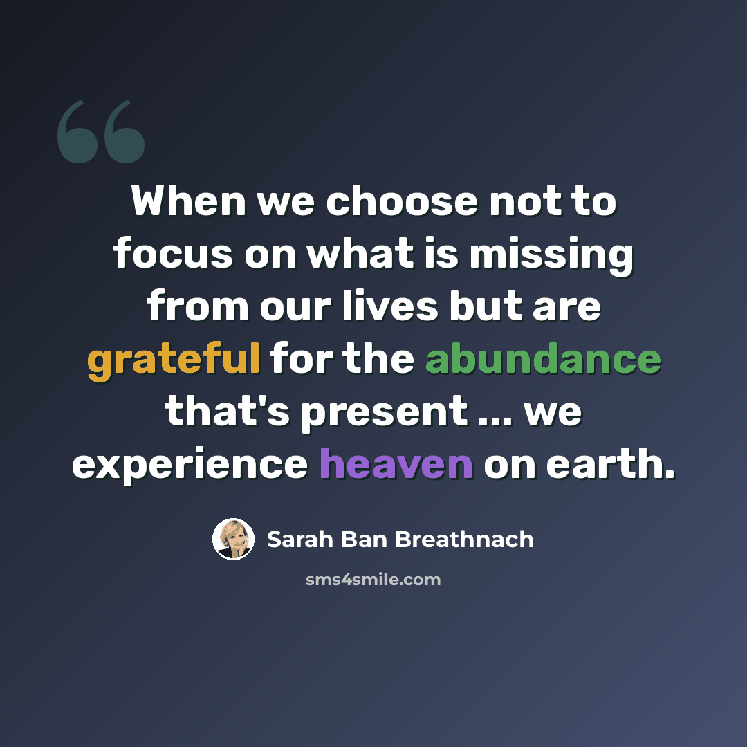 “When we choose not to focus on what is missing from our lives but are grateful for the abundance that's present ... we experience heaven on earth.” quote by Sarah Ban Breathnach