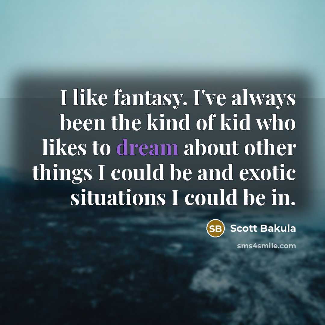 “I like fantasy. I've always been the kind of kid who likes to dream about other things I could be and exotic situations I could be in.” quote by Scott Bakula