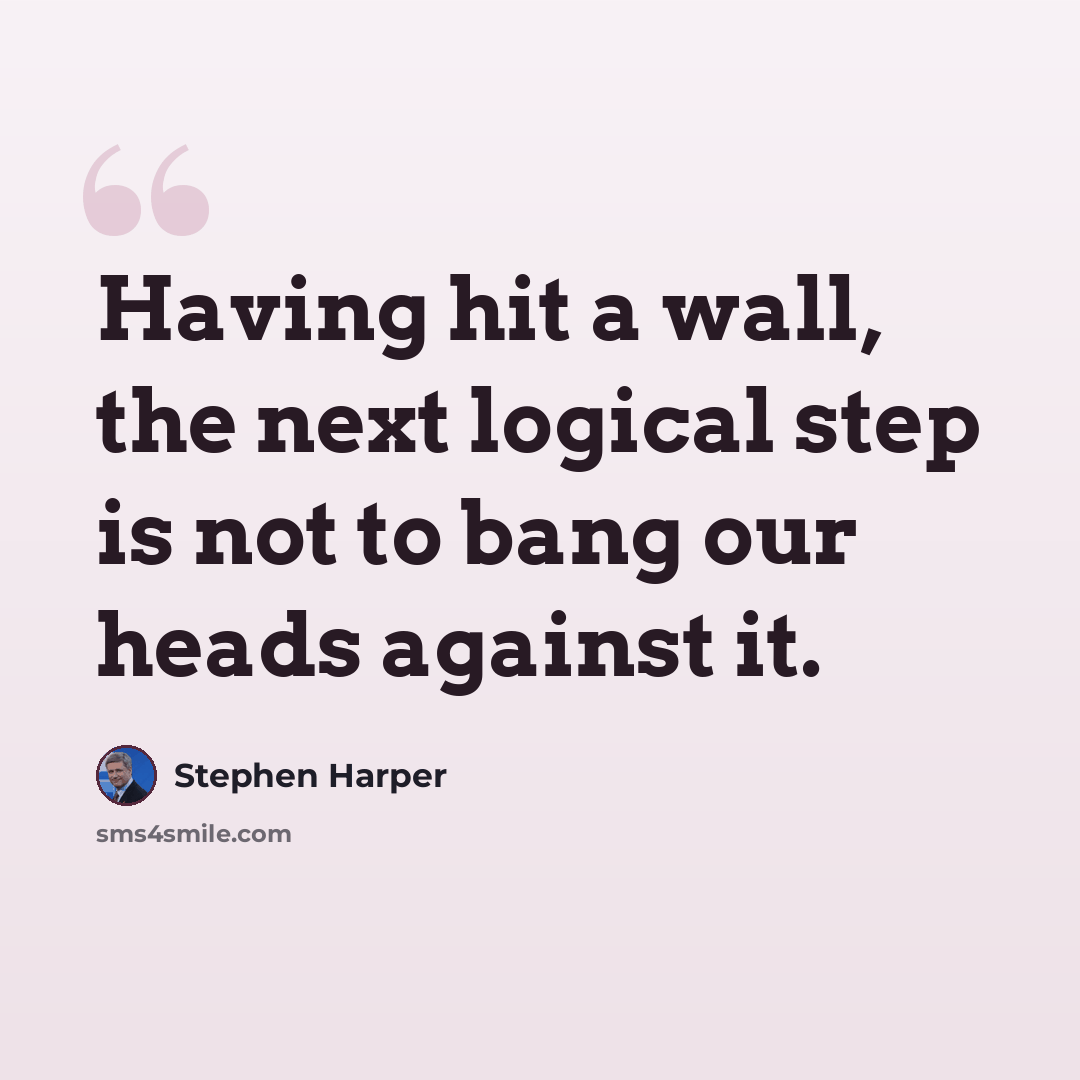 “Having hit a wall, the next logical step is not to bang our heads against it.” quote by Stephen Harper