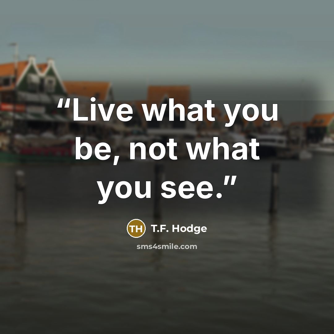 “Live what you be, not what you see.” quote by T.F. Hodge