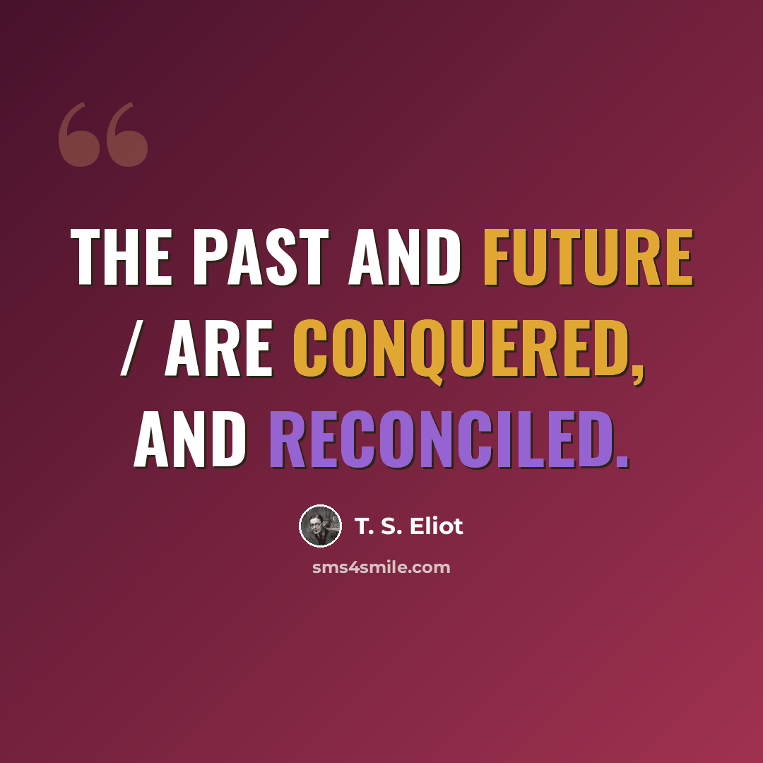 “The past and future / Are conquered, and reconciled.” quote by T. S. Eliot