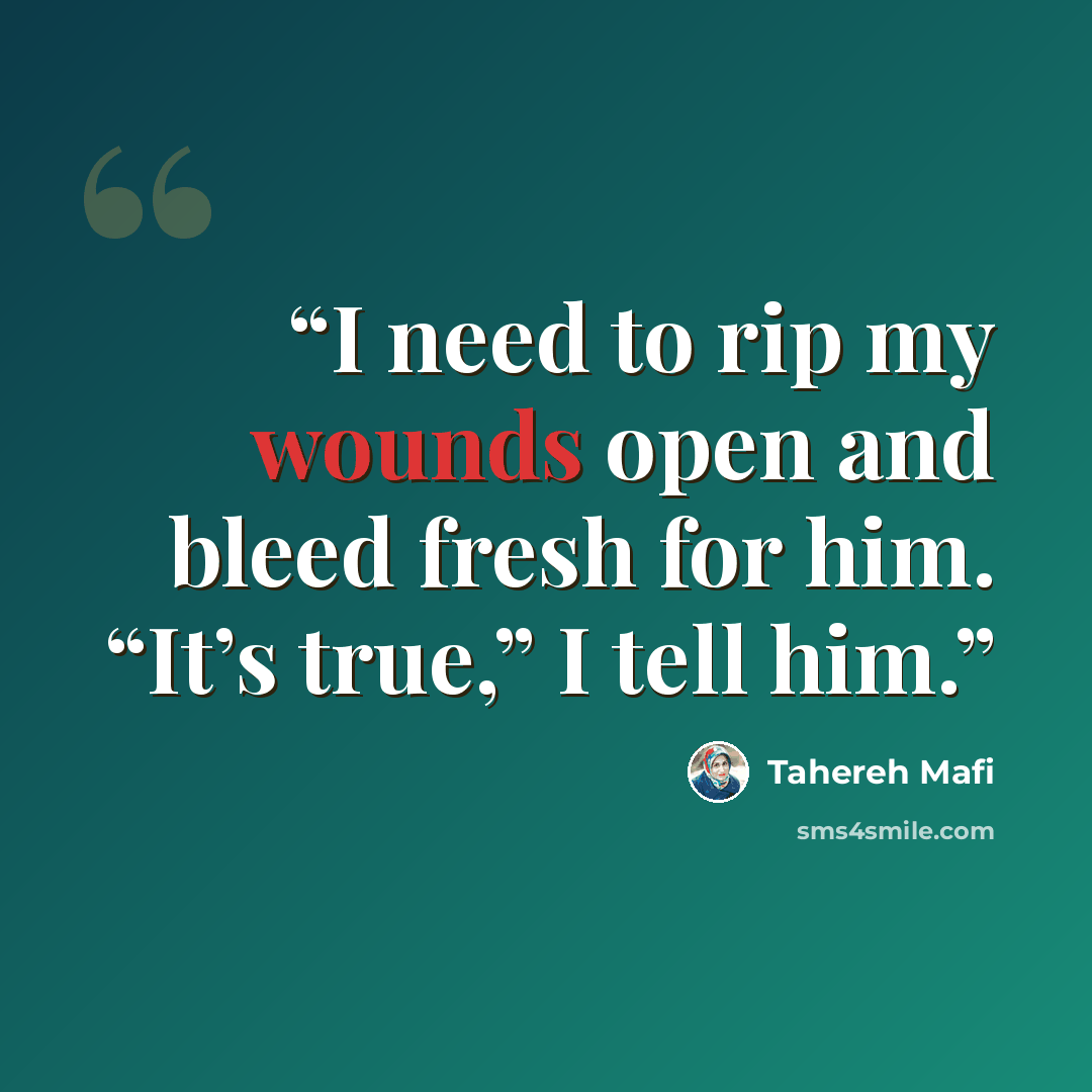 “I need to rip my wounds open and bleed fresh for him. “It’s true,” I tell him.” quote by Tahereh Mafi