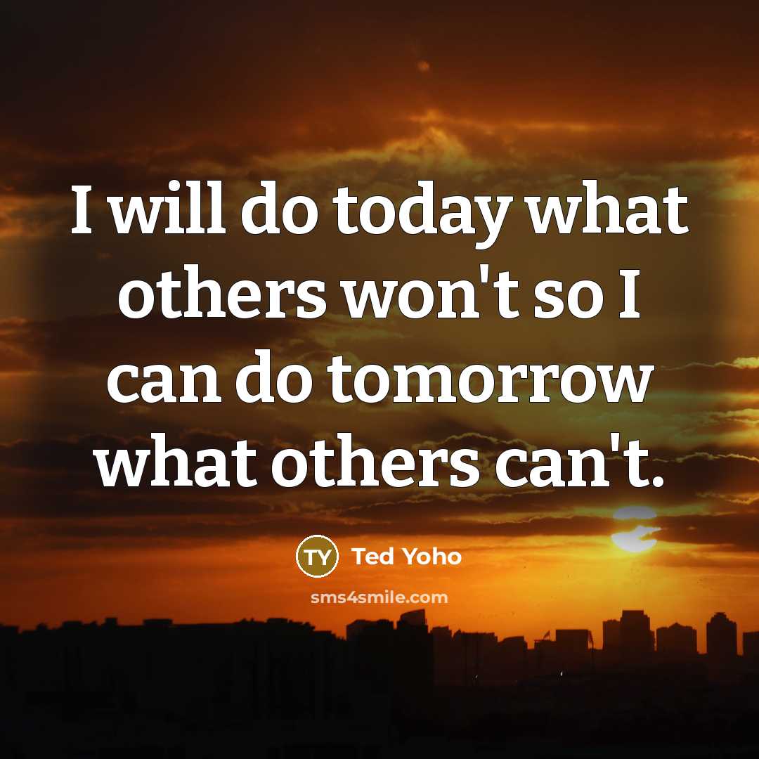 “I will do today what others won't so I can do tomorrow what others can't.” quote by Ted Yoho