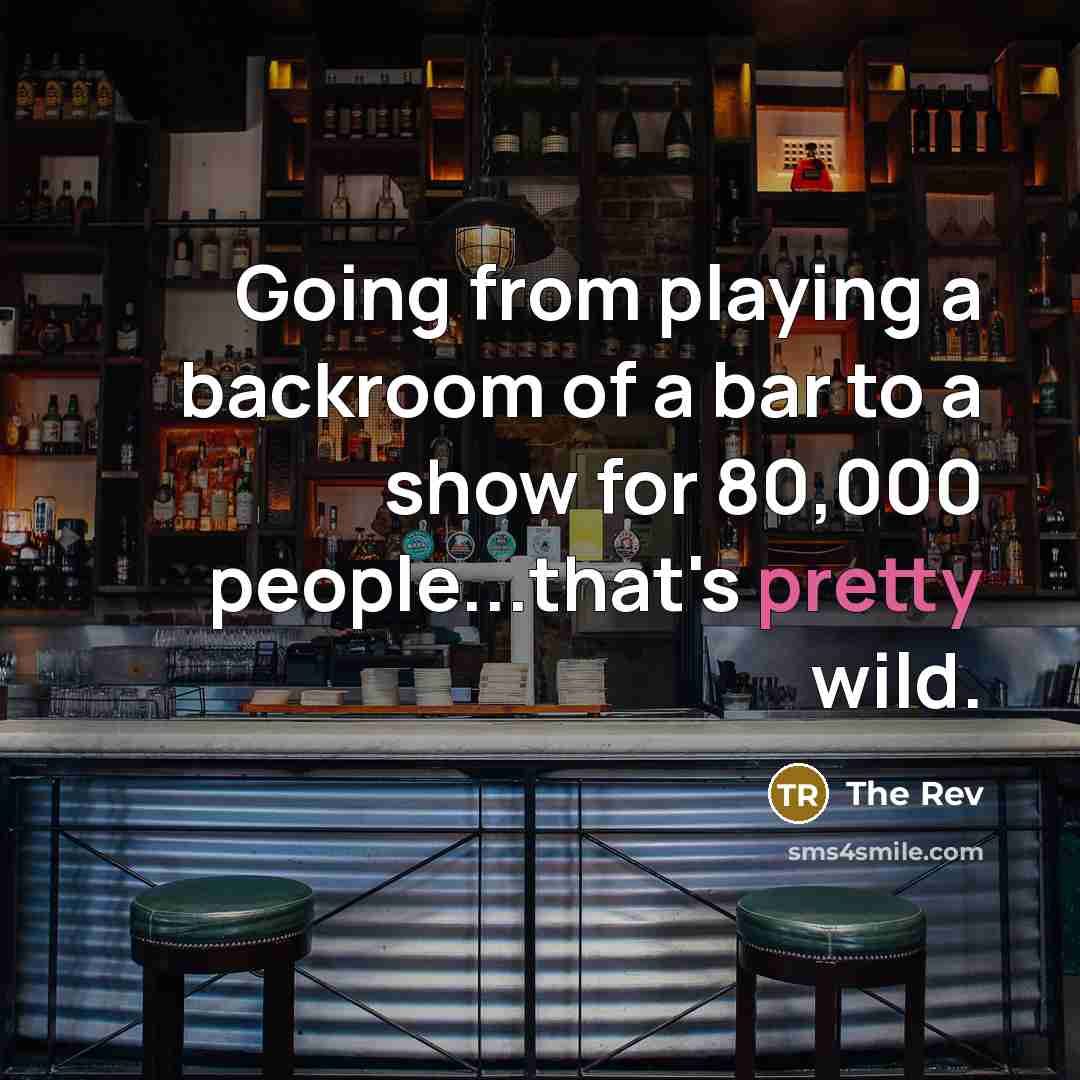 “Going from playing a backroom of a bar to a show for 80,000 people...that's pretty wild.” quote by The Rev