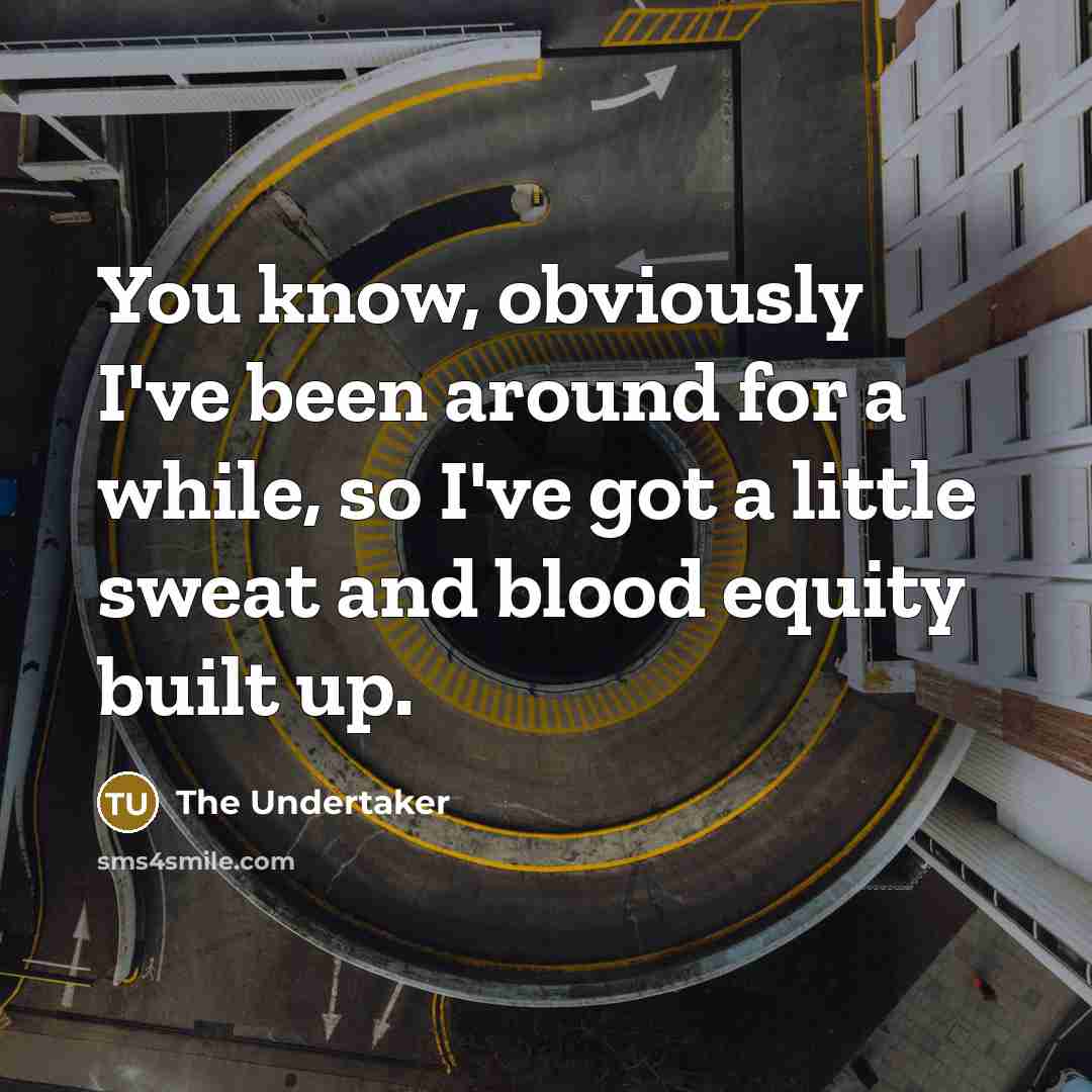 “You know, obviously I've been around for a while, so I've got a little sweat and blood equity built up.” quote by The Undertaker