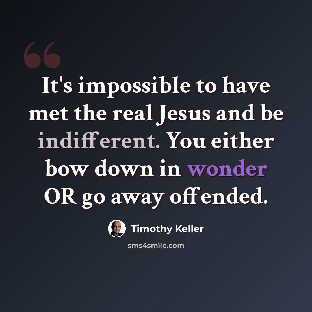 “It's impossible to have met the real Jesus and be indifferent. You either bow down in wonder OR go away offended.” quote by Timothy Keller