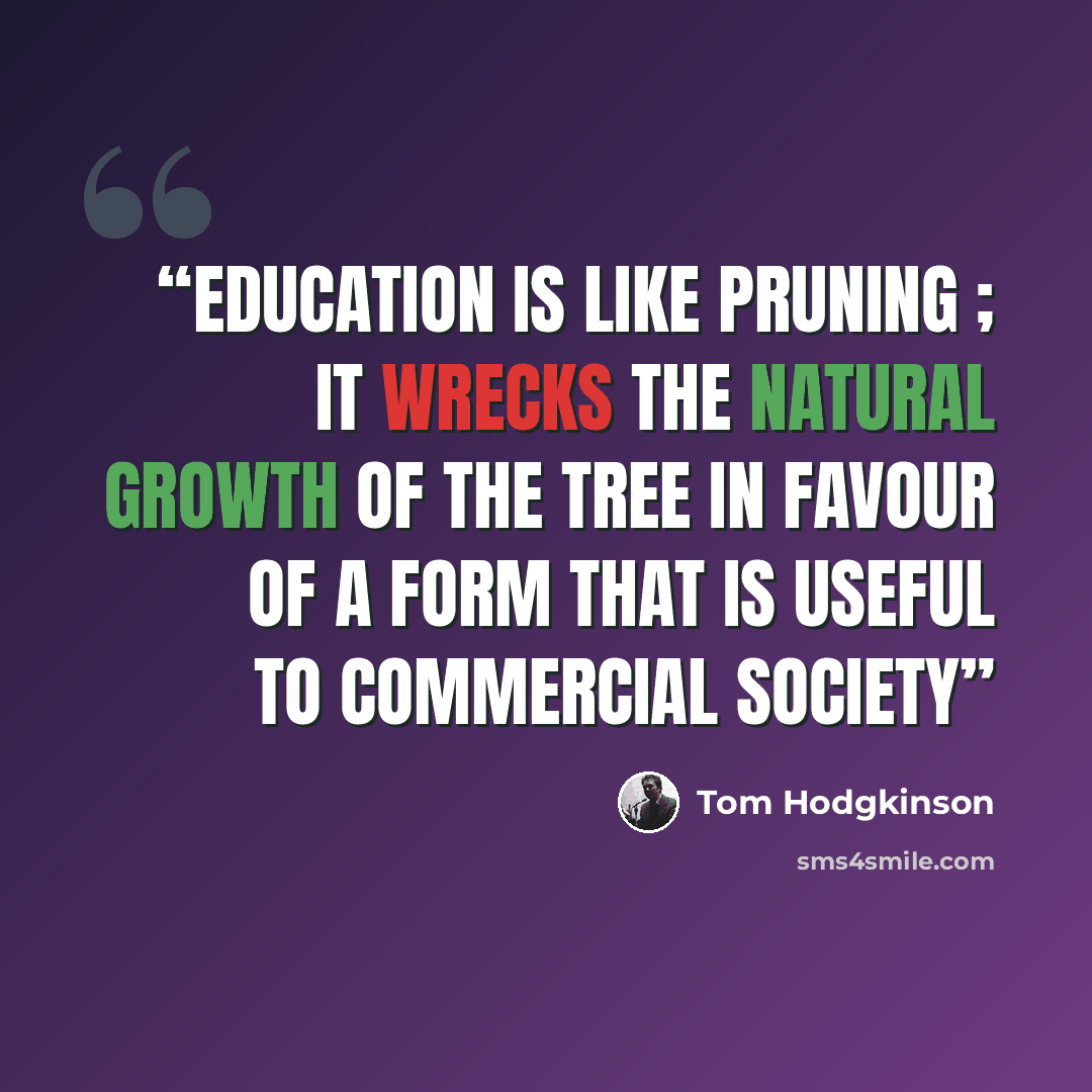 “Education is like pruning ; it wrecks the natural growth of the tree in favour of a form that is useful to commercial society” quote by Tom Hodgkinson