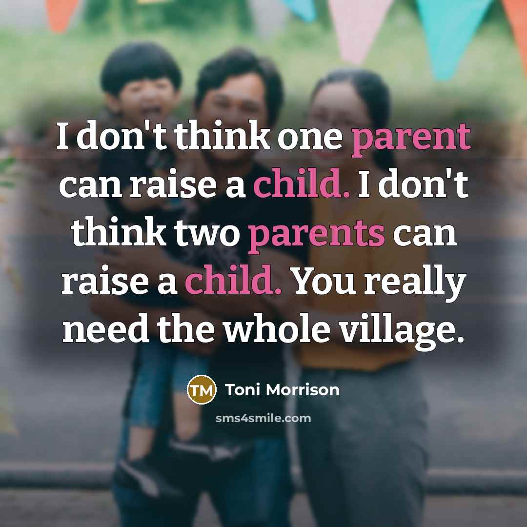 “I don't think one parent can raise a child. I don't think two parents can raise a child. You really need the whole village.” quote by Toni Morrison