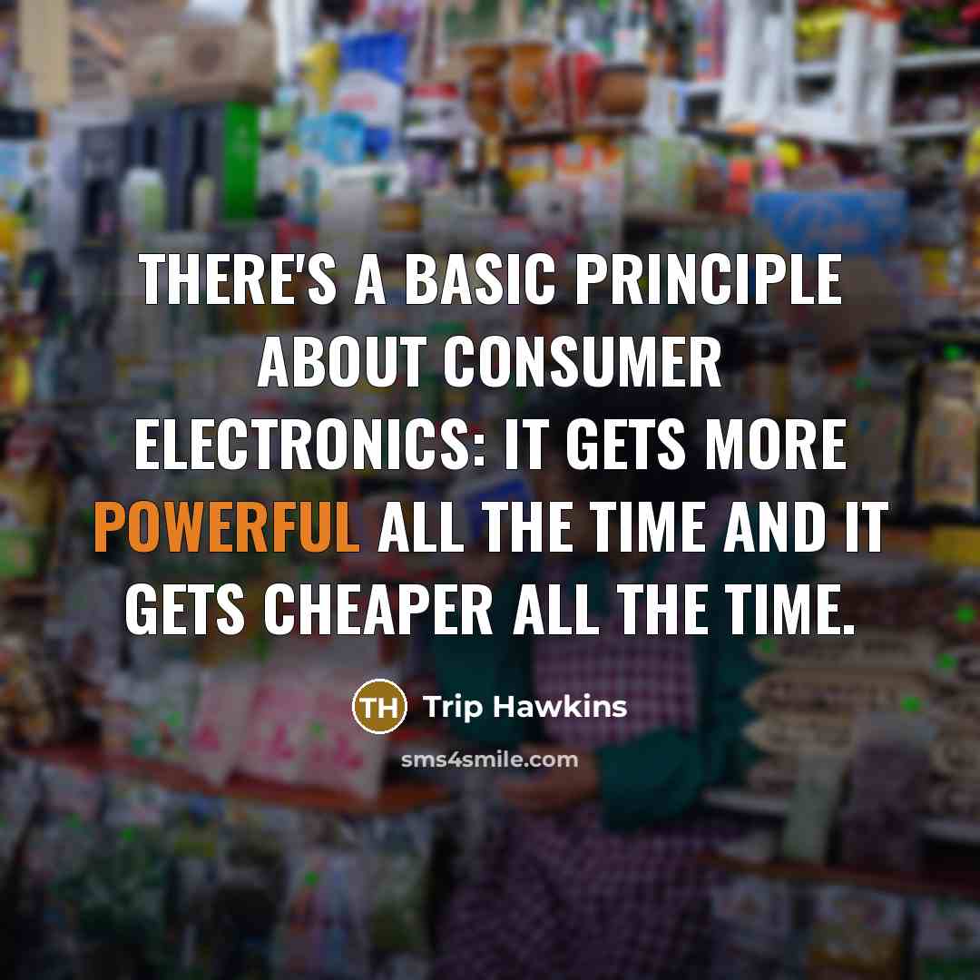 “There's a basic principle about consumer electronics: it gets more powerful all the time and it gets cheaper all the time.” quote by Trip Hawkins