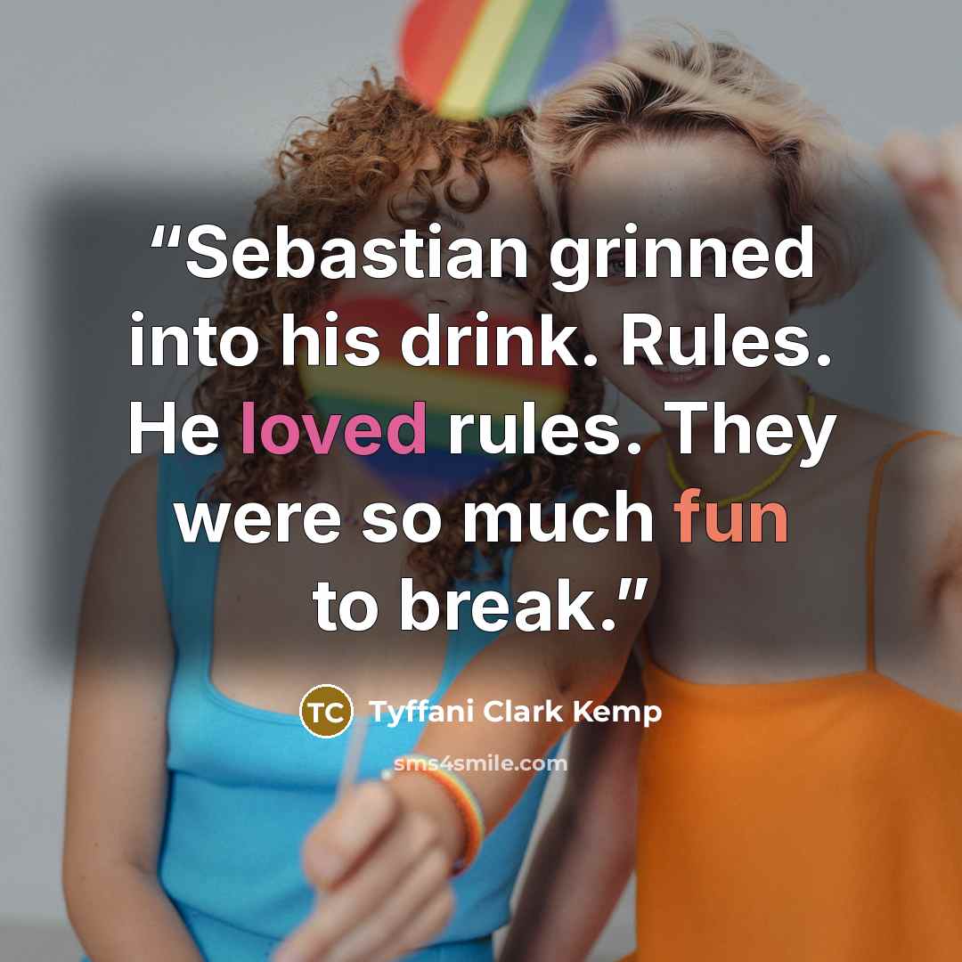 “Sebastian grinned into his drink. Rules. He loved rules. They were so much fun to break.” quote by Tyffani Clark Kemp