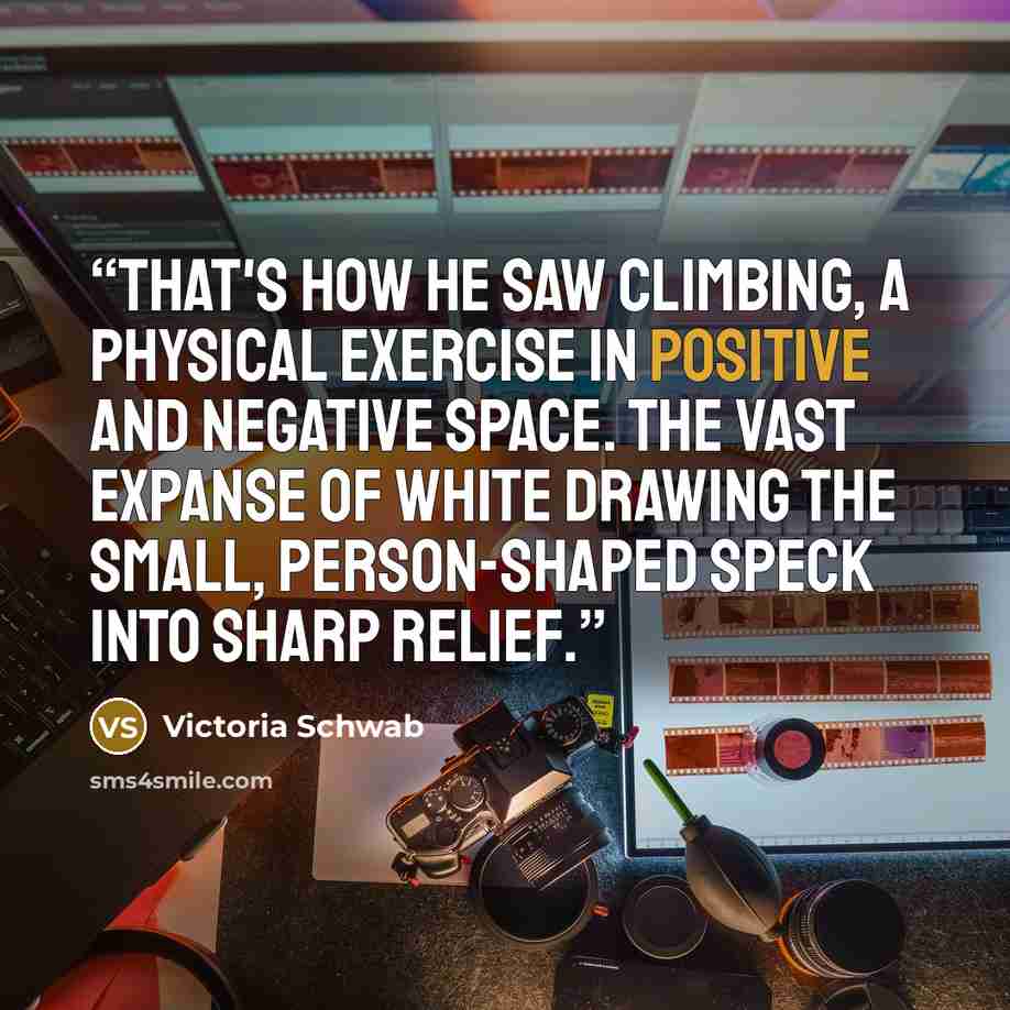 “That's how he saw climbing, a physical exercise in positive and negative space. The vast expanse of white drawing the small, person-shaped speck into sharp relief.” quote by Victoria Schwab