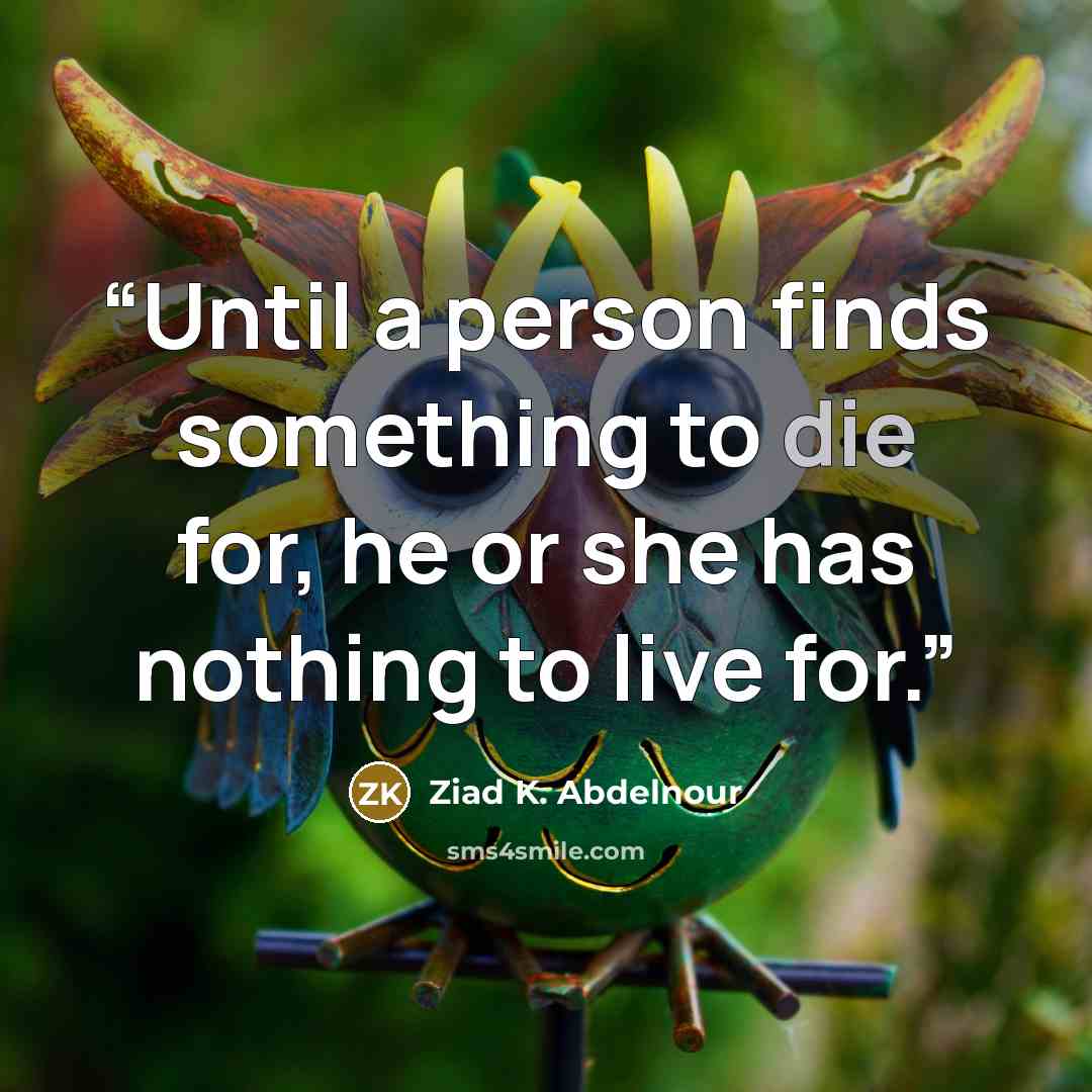 “Until a person finds something to die for, he or she has nothing to live for.” quote by Ziad K. Abdelnour