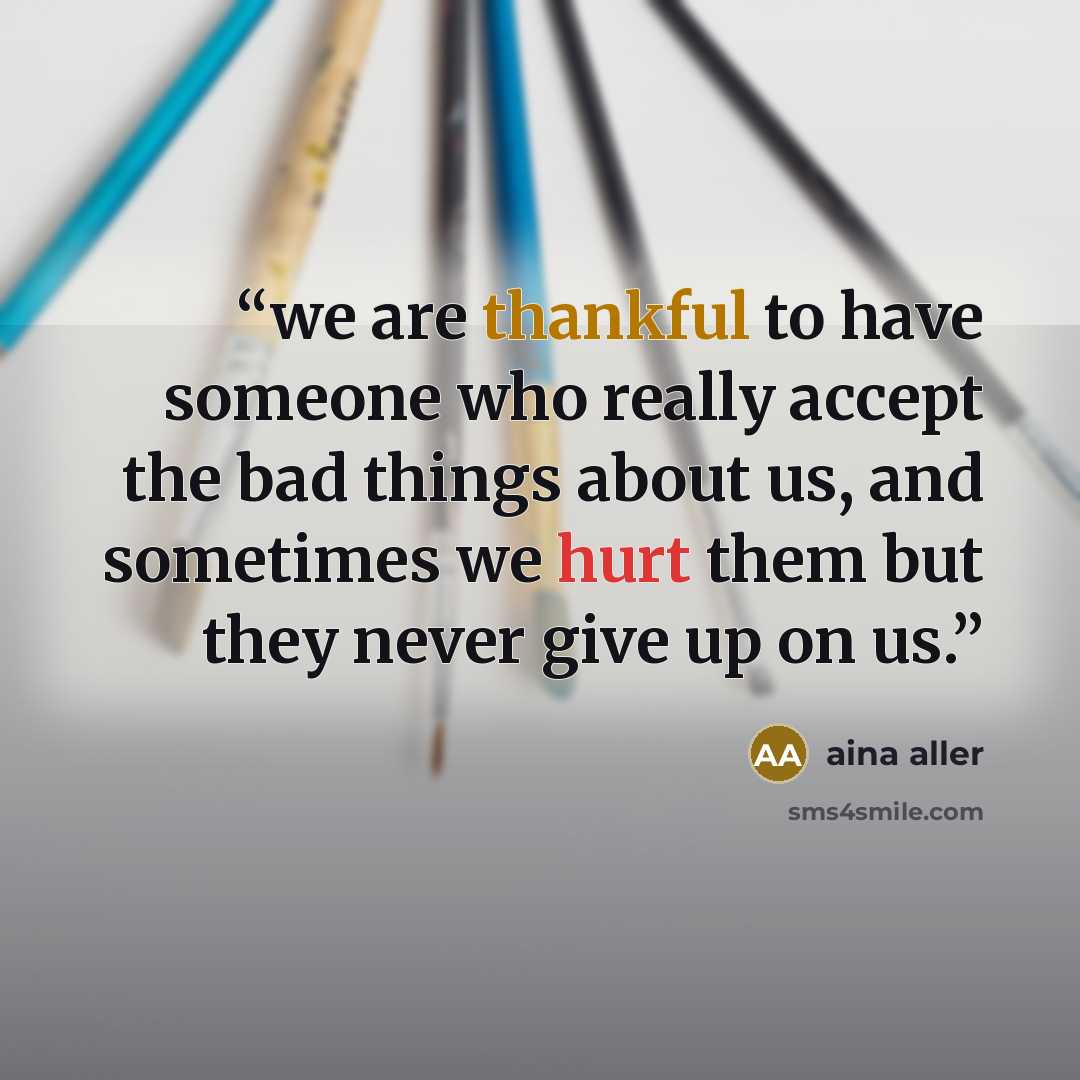 “we are thankful to have someone who really accept the bad things about us, and sometimes we hurt them but they never give up on us.” quote by aina aller