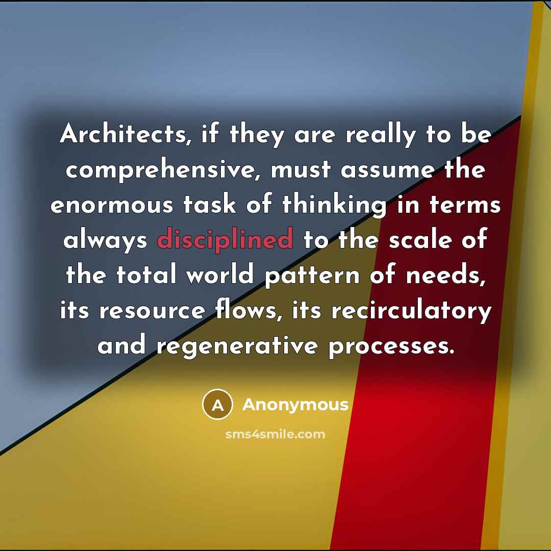 “Architects, if they are really to be comprehensive, must assume the enormous task of thinking in terms always disciplined to the scale of the total world pattern of needs, its resource flows, its recirculatory and regenerative processes.” quote by Anonymous