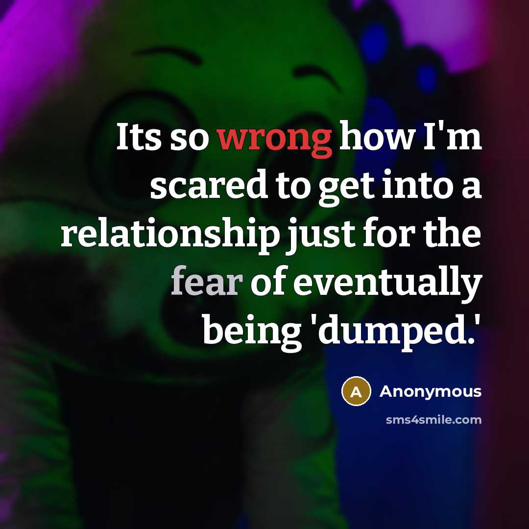 “Its so wrong how I'm scared to get into a relationship just for the fear of eventually being 'dumped.'” quote by Anonymous