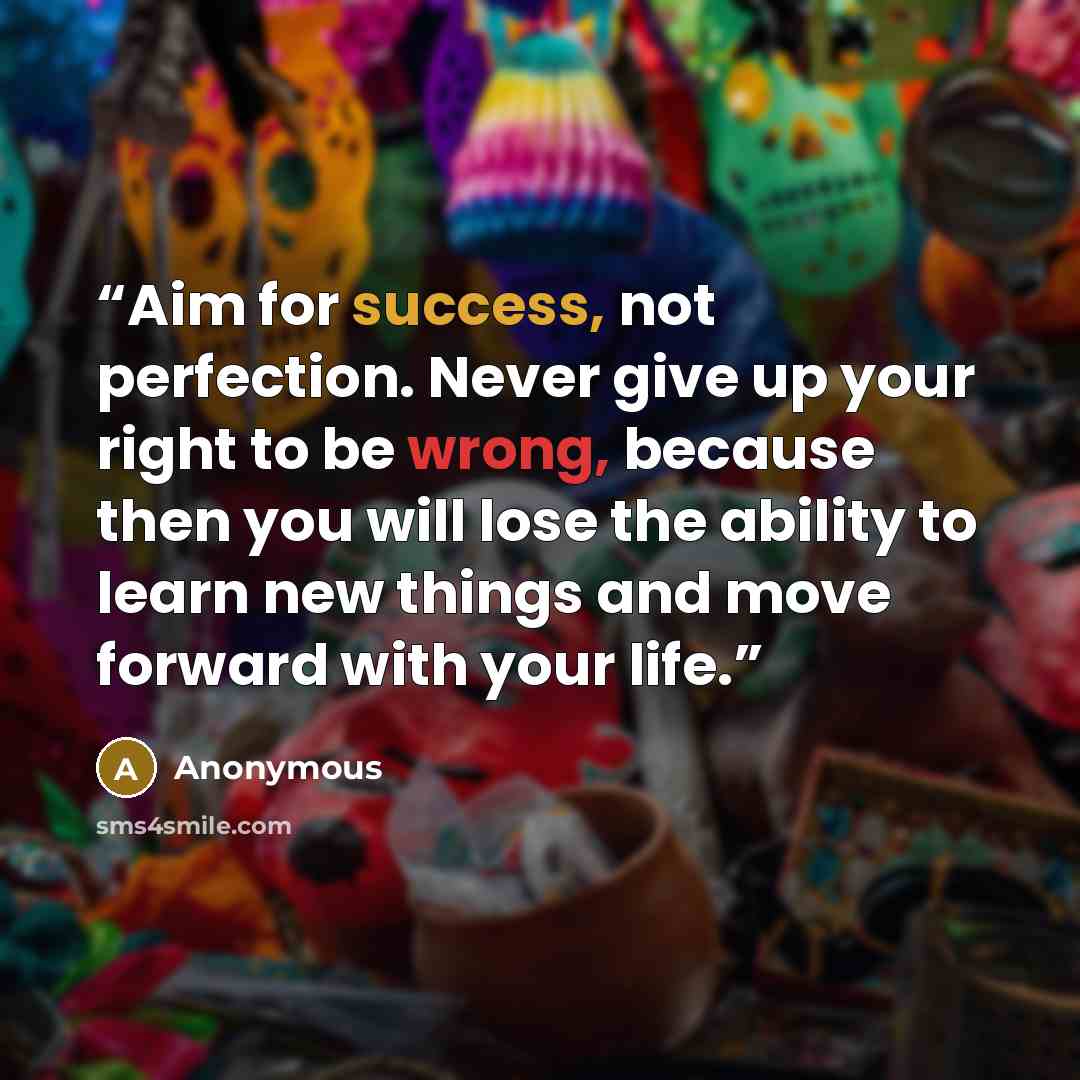 “Aim for success, not perfection. Never give up your right to be wrong, because then you will lose the ability to learn new things and move forward with your life.” quote by Anonymous