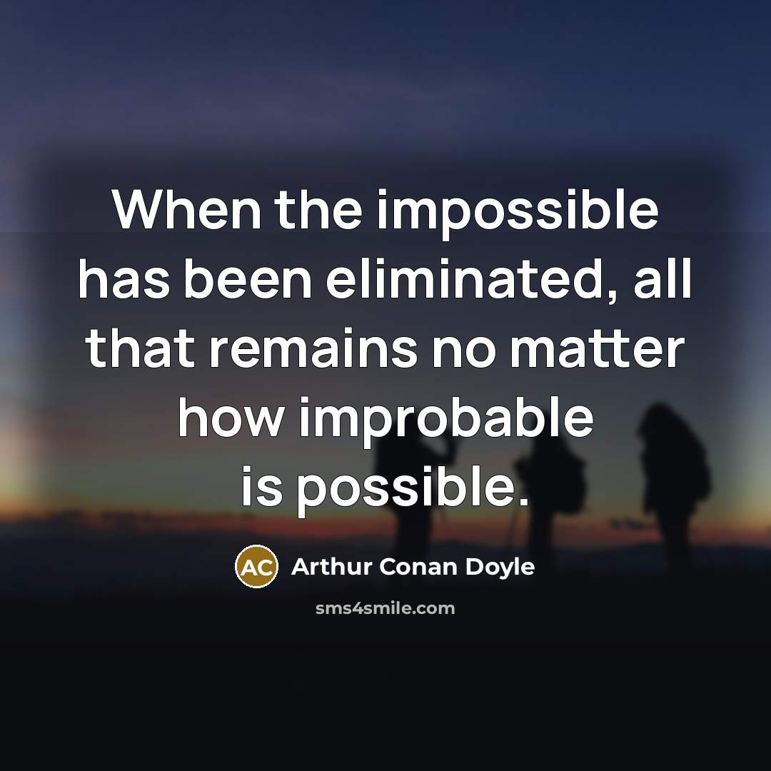 “When the impossible has been eliminated, all that remains no matter how improbable is possible.” quote by Arthur Conan Doyle