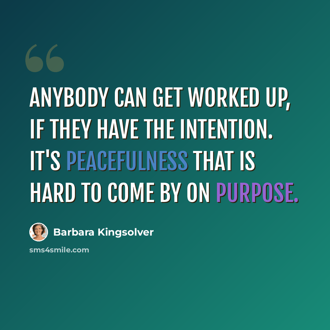 “Anybody can get worked up, if they have the intention. It's peacefulness that is hard to come by on purpose.” quote by Barbara Kingsolver