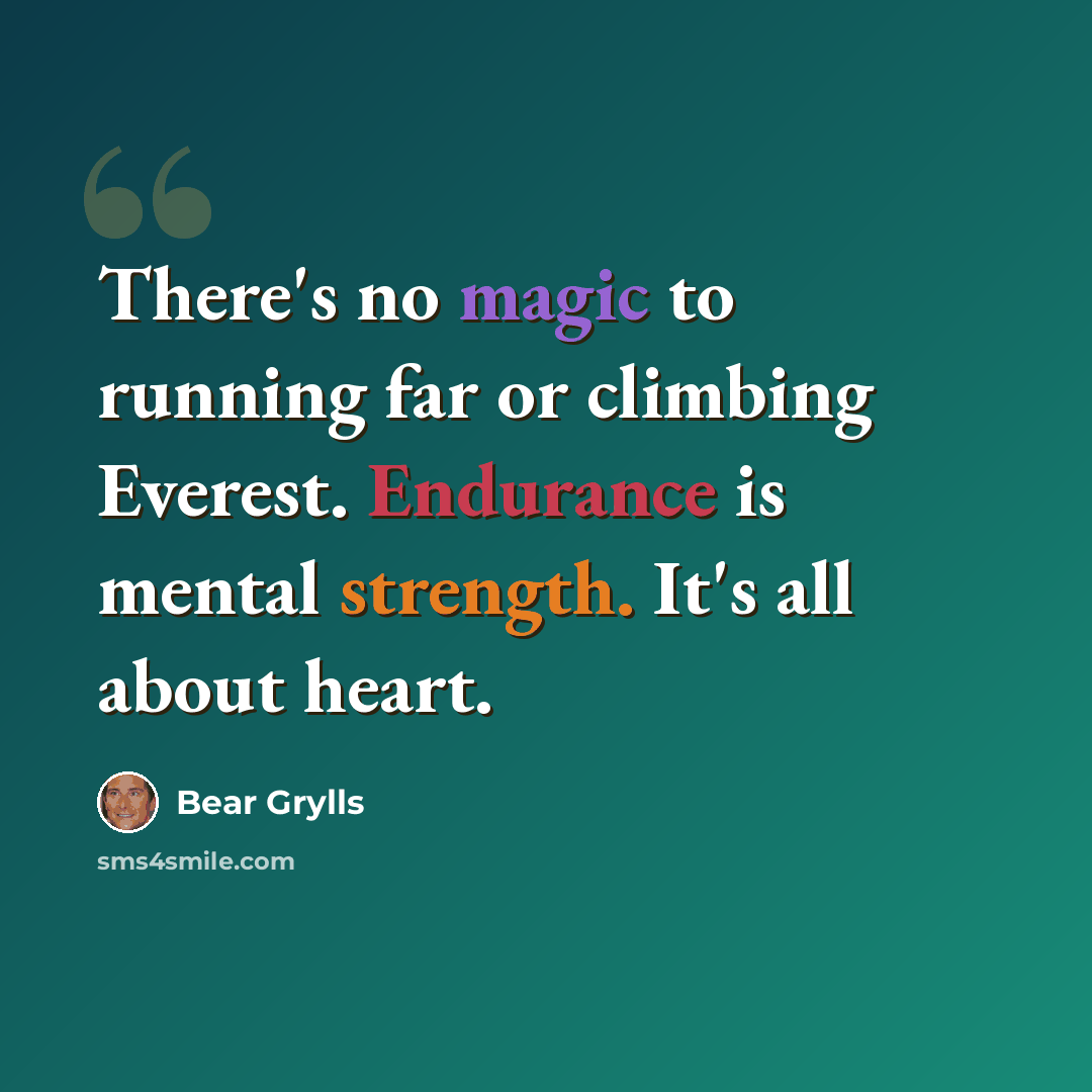 “There's no magic to running far or climbing Everest. Endurance is mental strength. It's all about heart.” quote by Bear Grylls