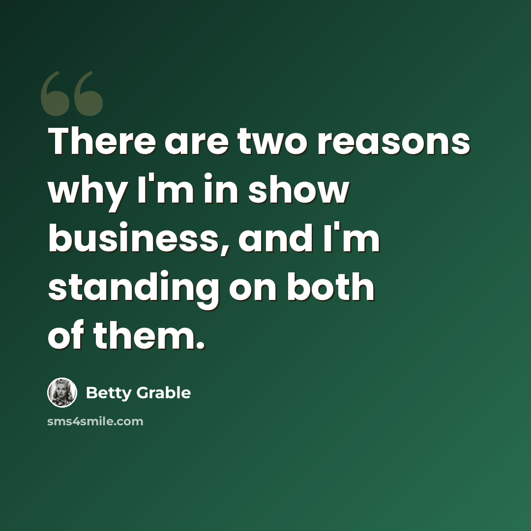 “There are two reasons why I'm in show business, and I'm standing on both of them.” quote by Betty Grable