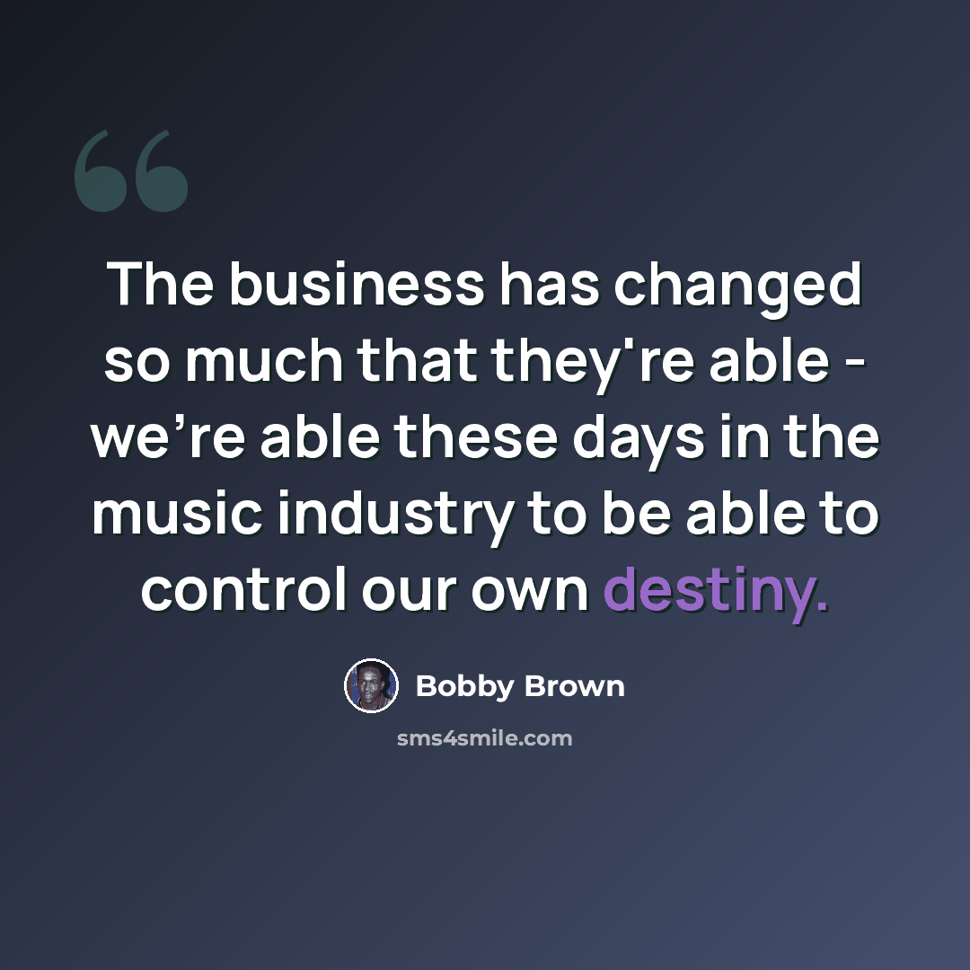 “The business has changed so much that they're able - we're able these days in the music industry to be able to control our own destiny.” quote by Bobby Brown