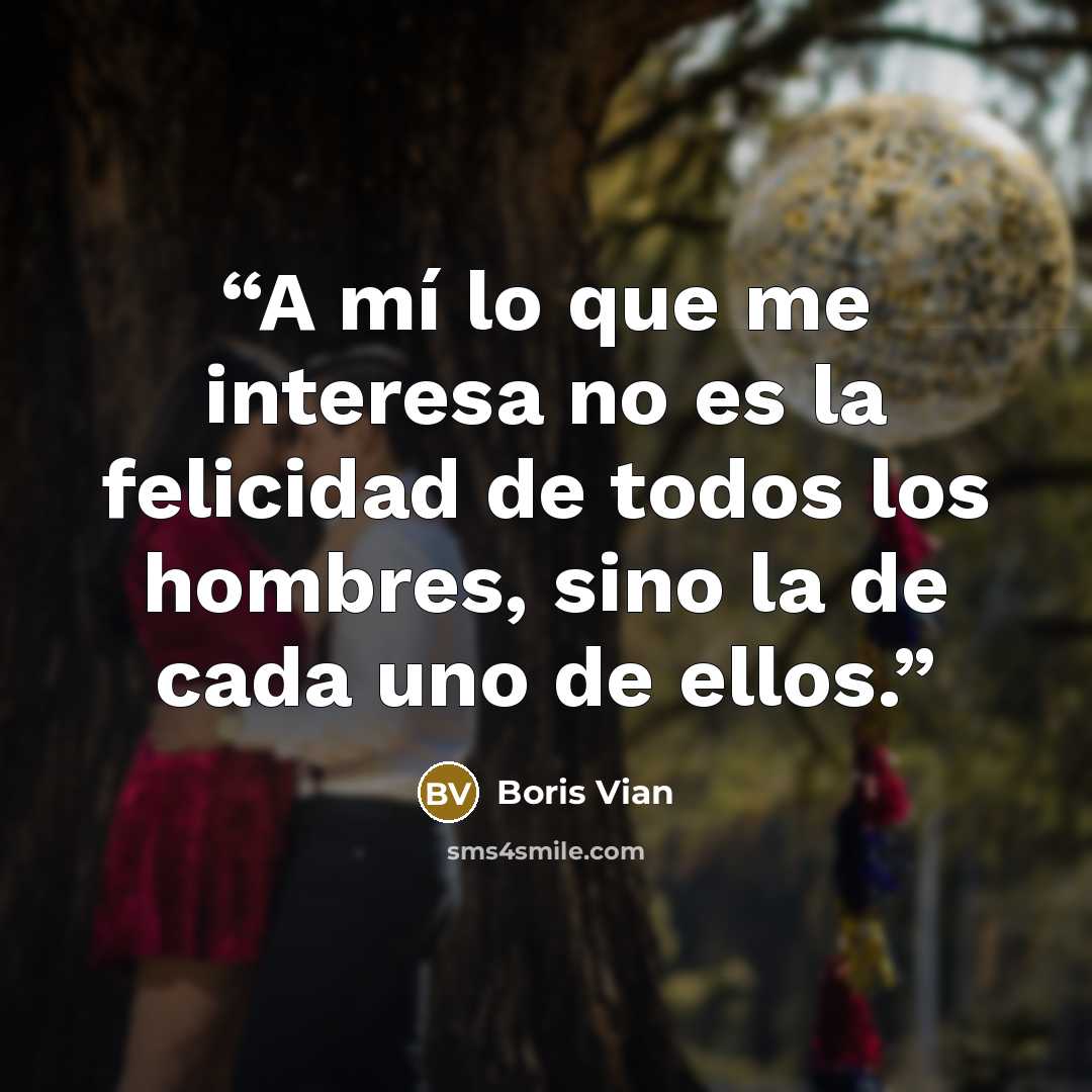 “A mí lo que me interesa no es la felicidad de todos los hombres, sino la de cada uno de ellos.” quote by Boris Vian