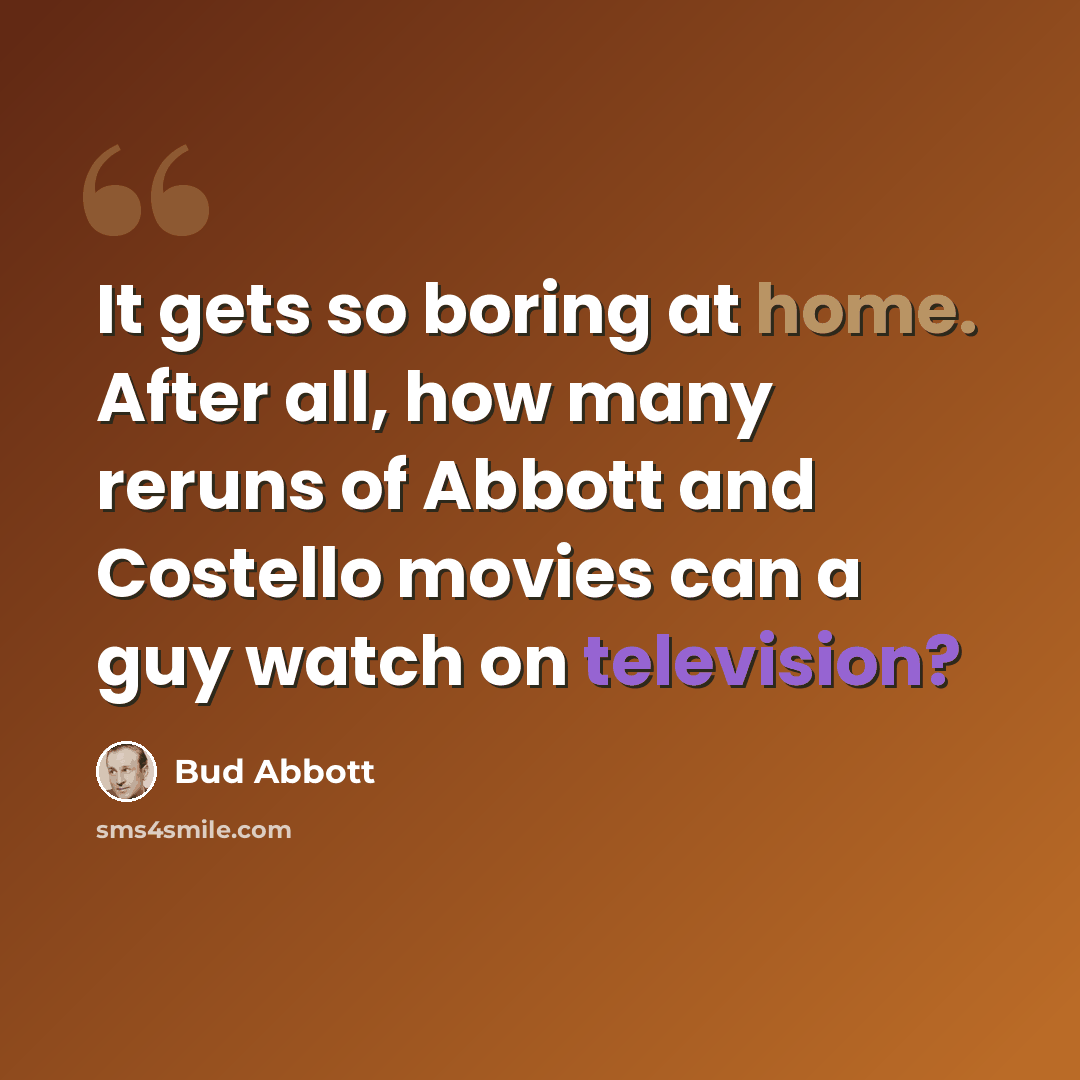 “It gets so boring at home. After all, how many reruns of Abbott and Costello movies can a guy watch on television?” quote by Bud Abbott