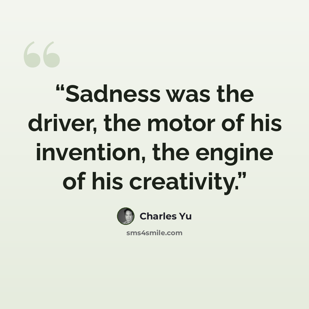 “Sadness was the driver, the motor of his invention, the engine of his creativity.” quote by Charles Yu