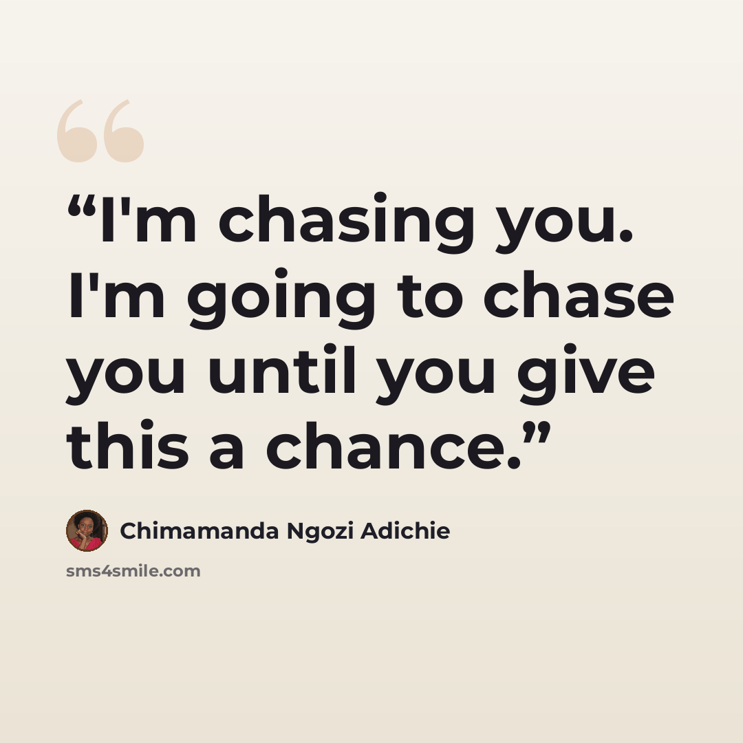 “I'm chasing you. I'm going to chase you until you give this a chance.” quote by Chimamanda Ngozi Adichie