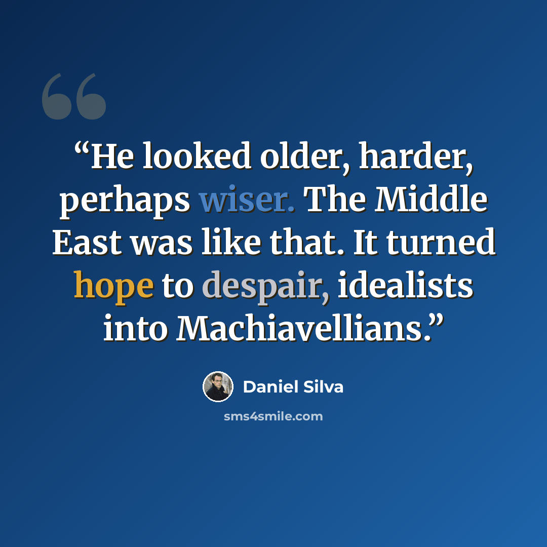 “He looked older, harder, perhaps wiser. The Middle East was like that. It turned hope to despair, idealists into Machiavellians.” quote by Daniel Silva
