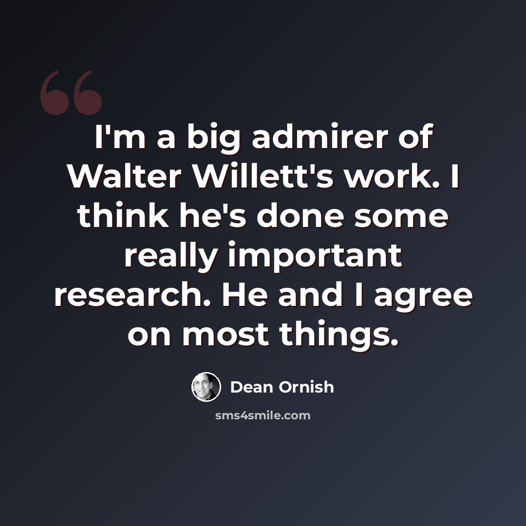 “I'm a big admirer of Walter Willett's work. I think he's done some really important research. He and I agree on most things.” quote by Dean Ornish