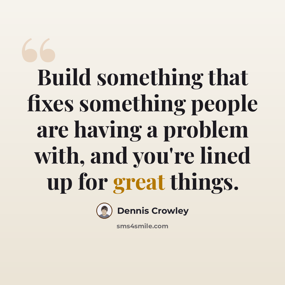 “Build something that fixes something people are having a problem with, and you're lined up for great things.” quote by Dennis Crowley