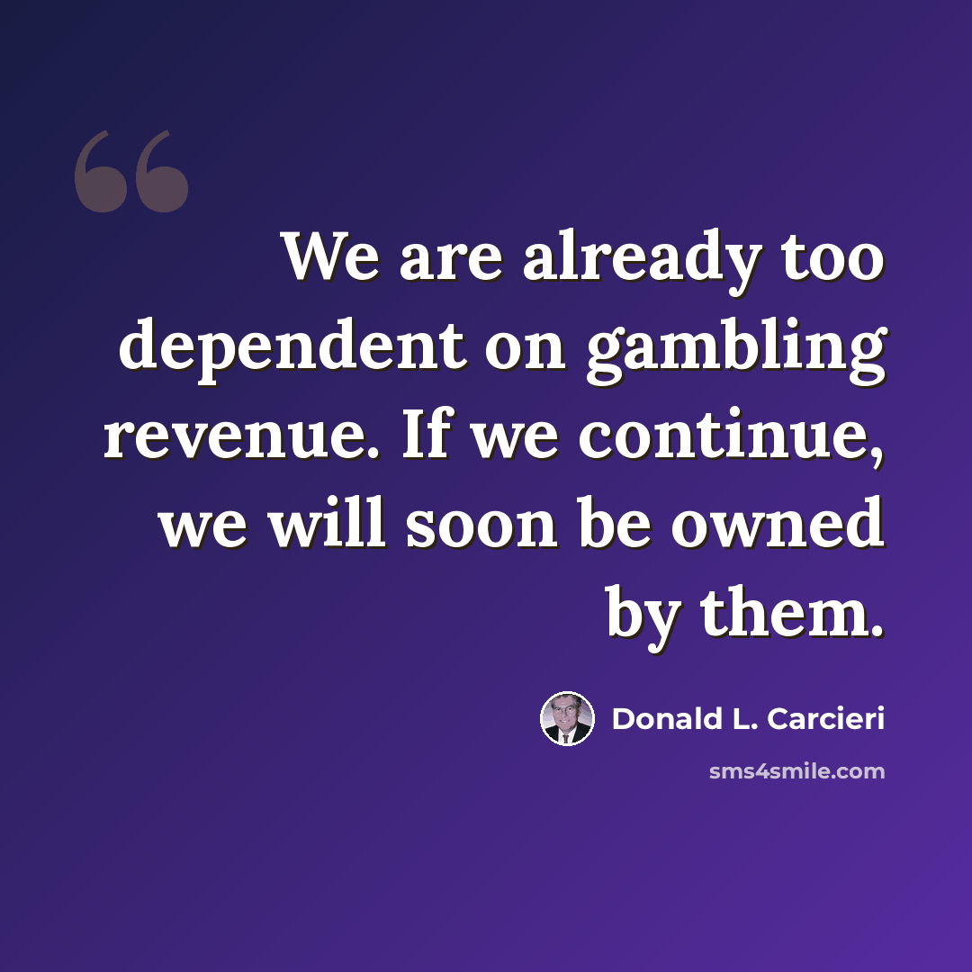 “We are already too dependent on gambling revenue. If we continue, we will soon be owned by them.” quote by Donald L. Carcieri
