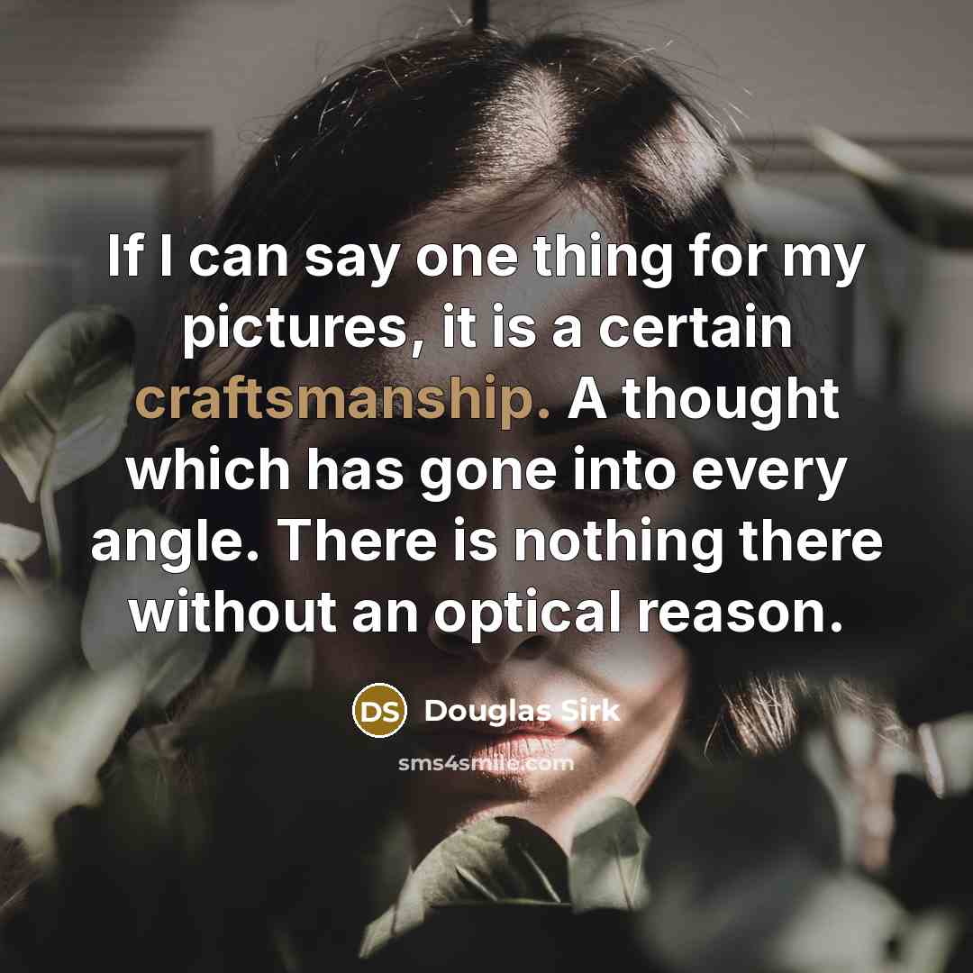 “If I can say one thing for my pictures, it is a certain craftsmanship. A thought which has gone into every angle. There is nothing there without an optical reason.” quote by Douglas Sirk