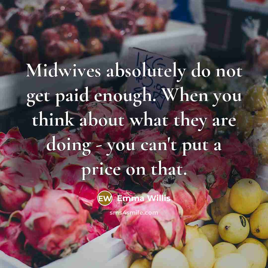 “Midwives absolutely do not get paid enough. When you think about what they are doing - you can't put a price on that.” quote by Emma Willis