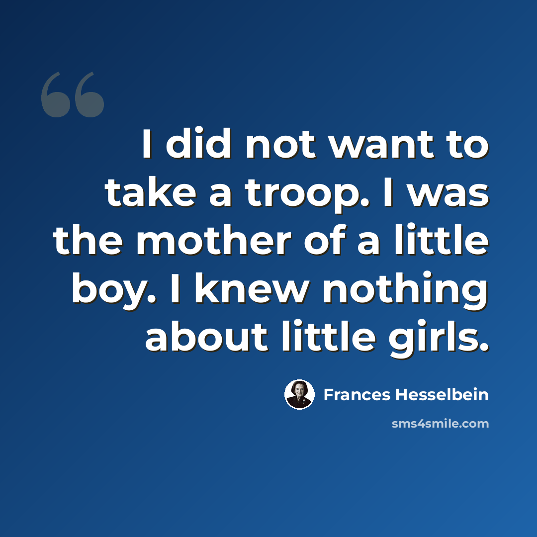 “I did not want to take a troop. I was the mother of a little boy. I knew nothing about little girls.” quote by Frances Hesselbein