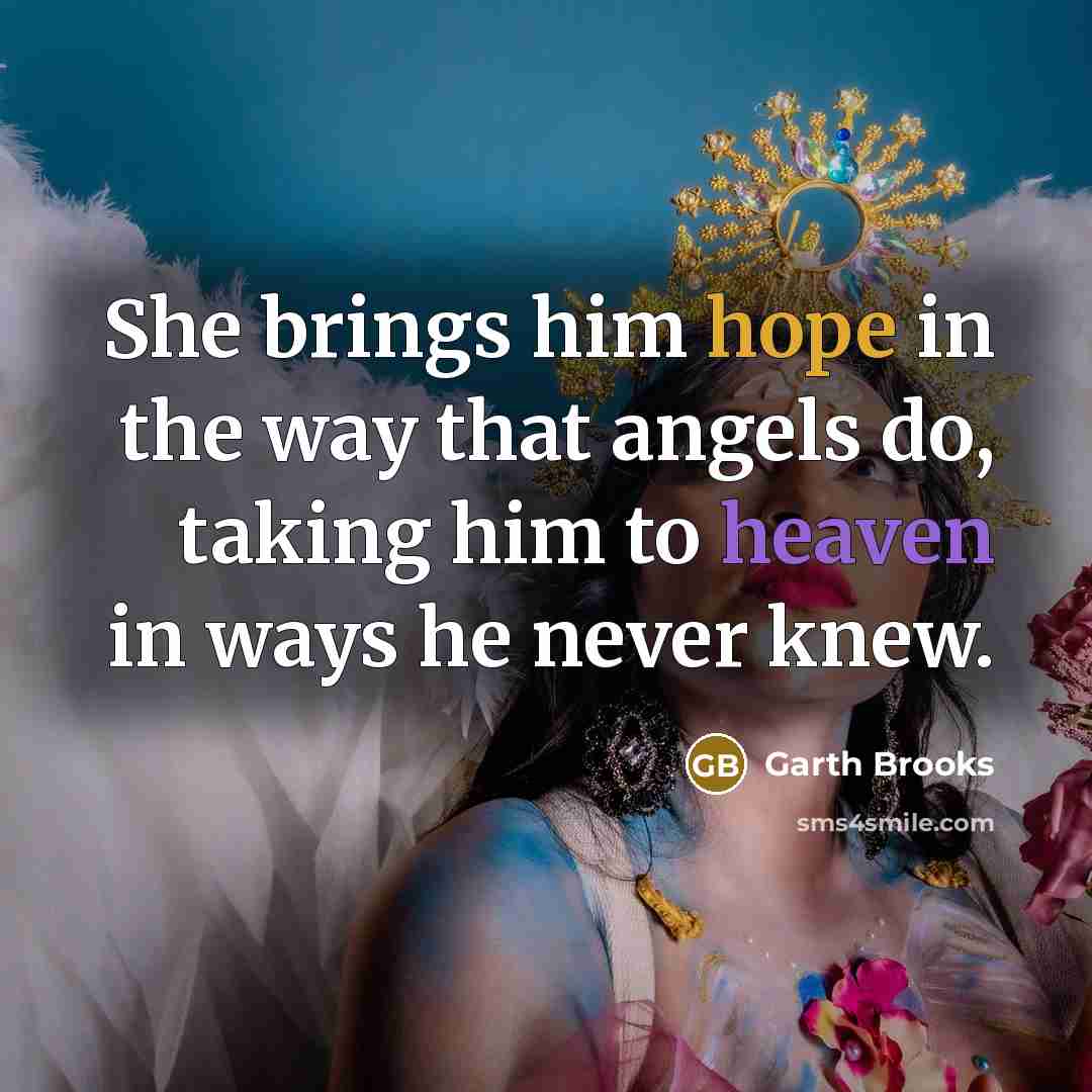 “She brings him hope in the way that angels do, taking him to heaven in ways he never knew.” quote by Garth Brooks