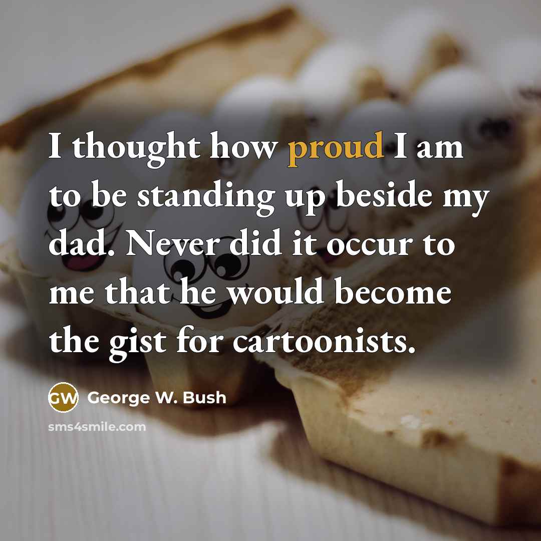 “I thought how proud I am to be standing up beside my dad. Never did it occur to me that he would become the gist for cartoonists.” quote by George W. Bush