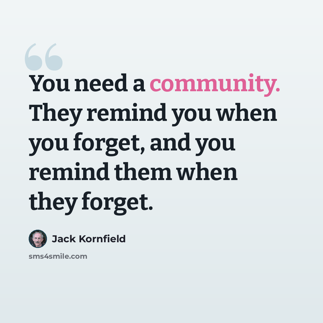 “You need a community. They remind you when you forget, and you remind them when they forget.” quote by Jack Kornfield