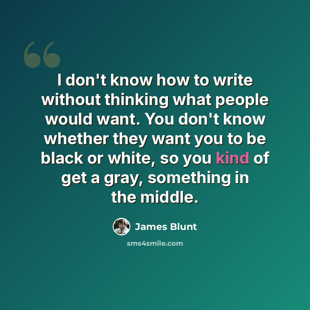 “I don't know how to write without thinking what people would want. You don't know whether they want you to be black or white, so you kind of get a gray, something in the middle.” quote by James Blunt