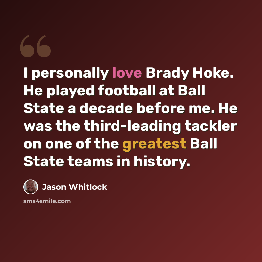 “I personally love Brady Hoke. He played football at Ball State a decade before me. He was the third-leading tackler on one of the greatest Ball State teams in history.” quote by Jason Whitlock