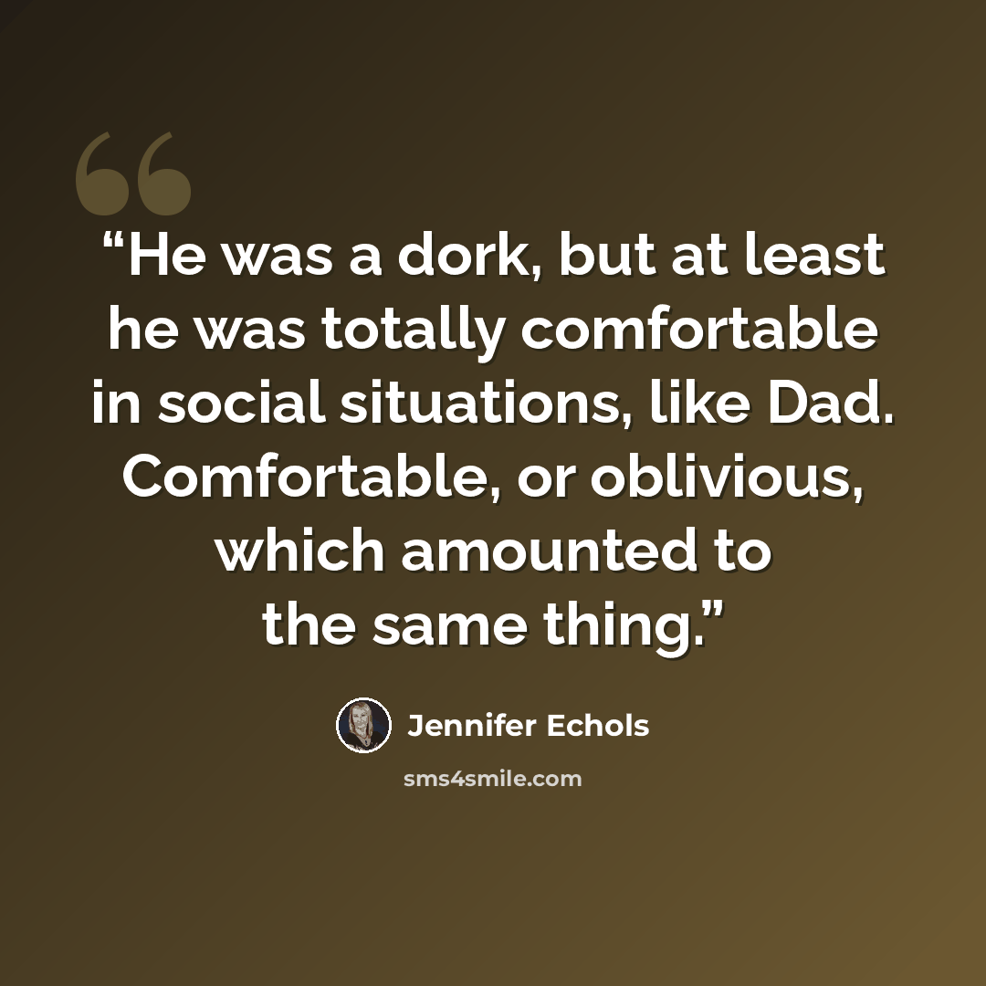 “He was a dork, but at least he was totally comfortable in social situations, like Dad. Comfortable, or oblivious, which amounted to the same thing.” quote by Jennifer Echols