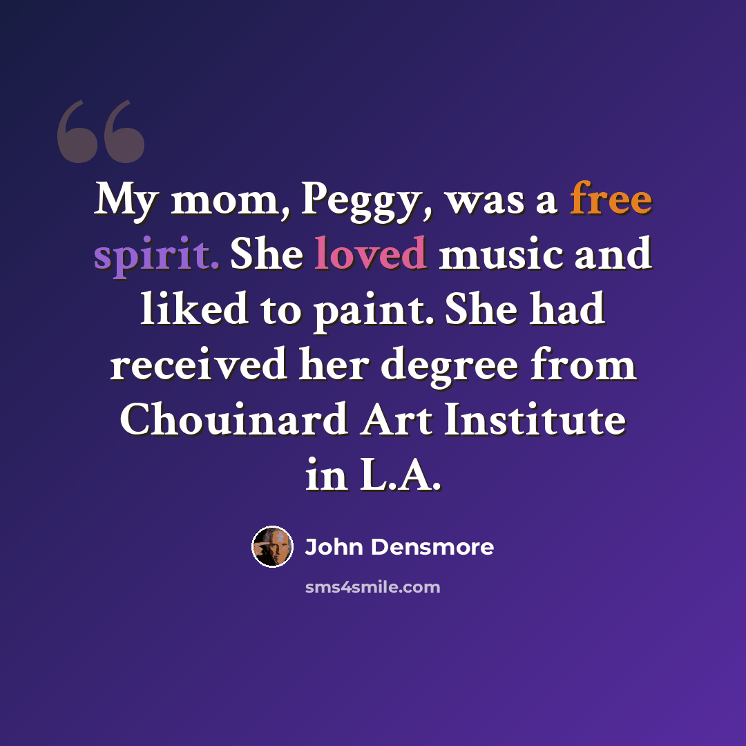 “My mom, Peggy, was a free spirit. She loved music and liked to paint. She had received her degree from Chouinard Art Institute in L.A.” quote by John Densmore