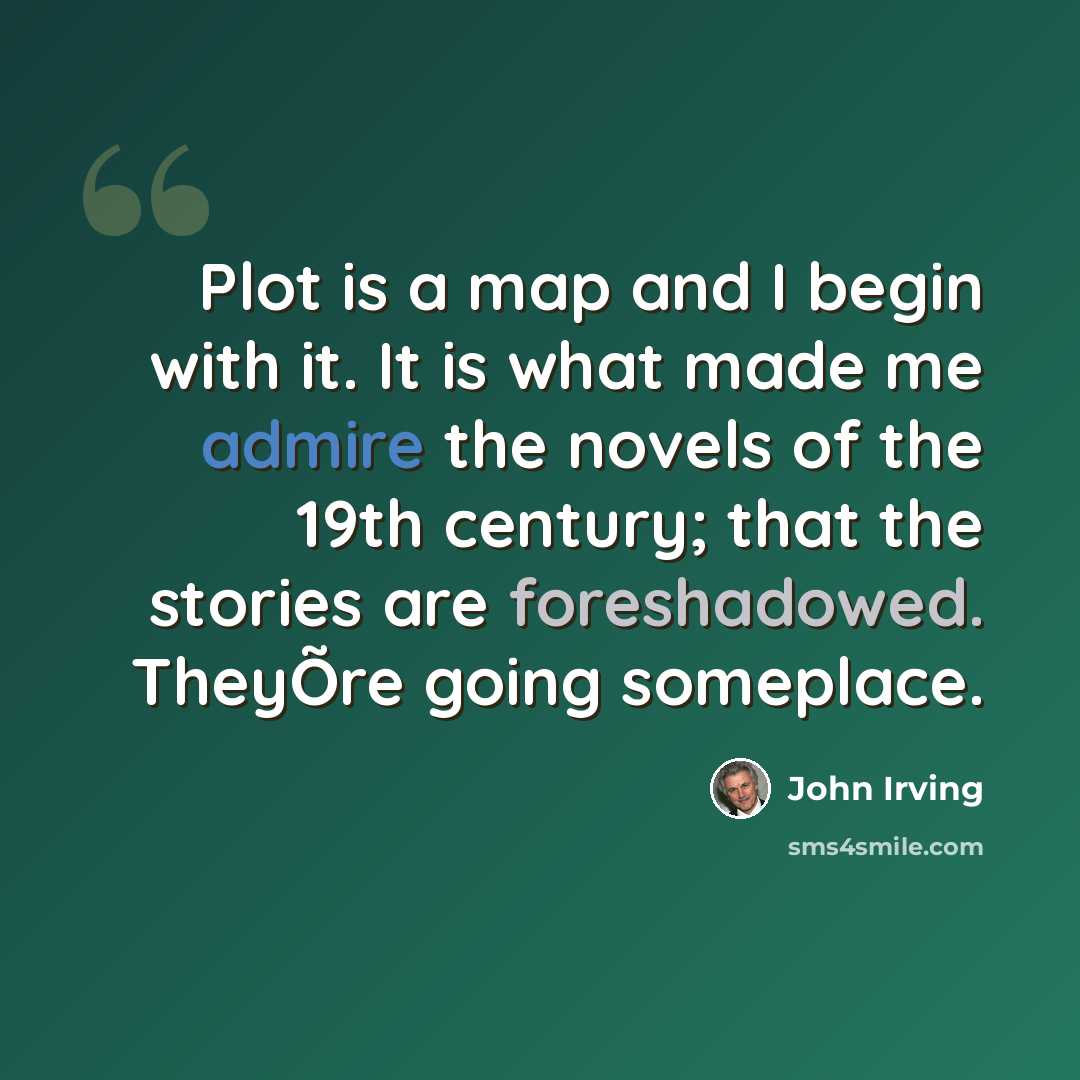 “Plot is a map and I begin with it. It is what made me admire the novels of the 19th century; that the stories are foreshadowed. TheyÕre going someplace.” quote by John Irving