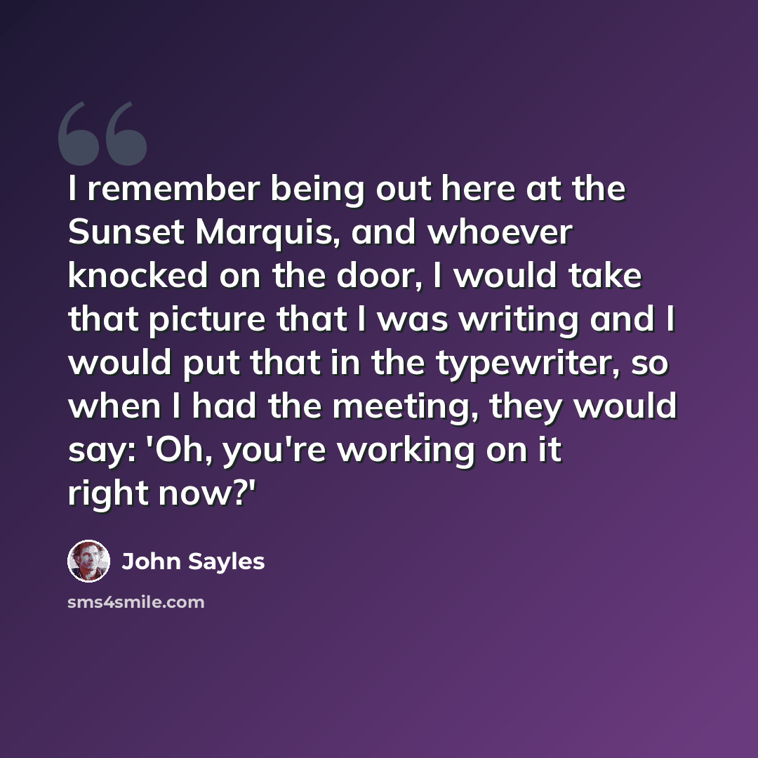“I remember being out here at the Sunset Marquis, and whoever knocked on the door, I would take that picture that I was writing and I would put that in the typewriter, so when I had the meeting, they would say: 'Oh, you're working on it right now?'” quote by John Sayles