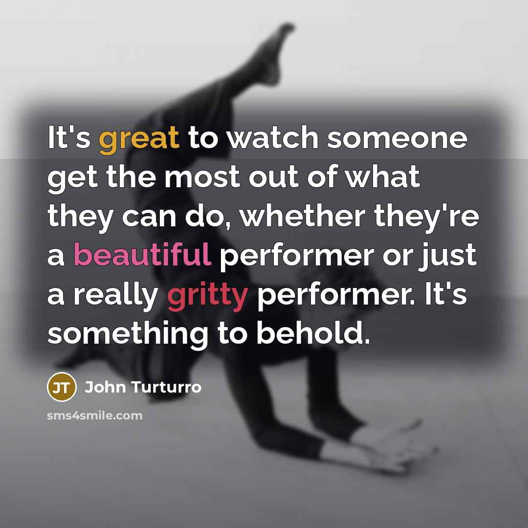 “It's great to watch someone get the most out of what they can do, whether they're a beautiful performer or just a really gritty performer. It's something to behold.” quote by John Turturro